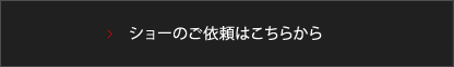 ショーのご依頼はこちらから